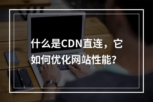 什么是CDN直连,它如何优化网站性能?