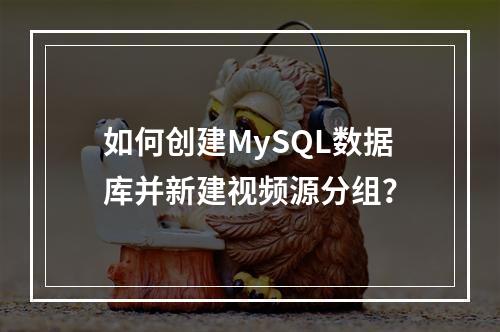 如何创建MySQL数据库并新建视频源分组?