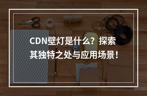CDN壁灯是什么?探索其独特之处与应用场景!