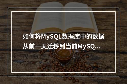 如何将MySQL数据库中的数据从前一天迁移到当前MySQL版本?