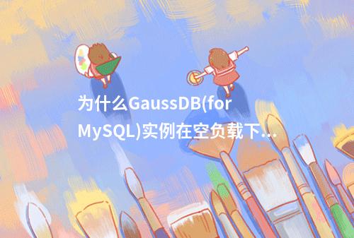 为什么GaussDB(for MySQL)实例在空负载下CPU占用仍然高?