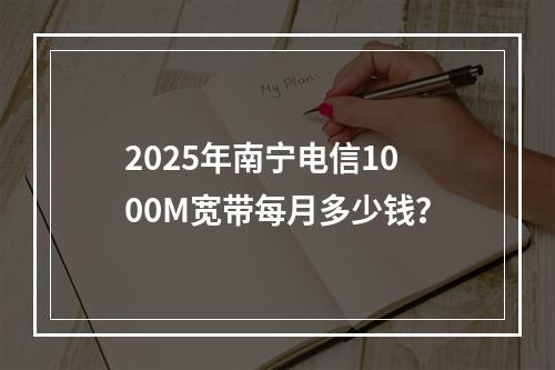 2025年南宁电信1000M宽带每月多少钱？