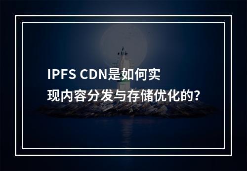 IPFS CDN是如何实现内容分发与存储优化的?