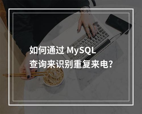 如何通过 MySQL 查询来识别重复来电?