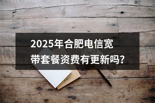 2025年合肥电信宽带套餐资费有更新吗？
