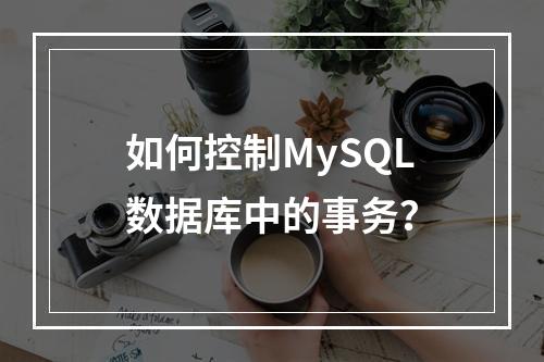 如何控制MySQL数据库中的事务?