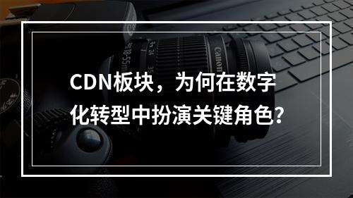 CDN板块,为何在数字化转型中扮演关键角色?