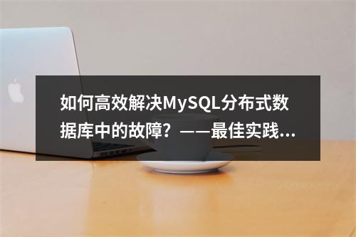 如何高效解决MySQL分布式数据库中的故障?——最佳实践案例汇总
