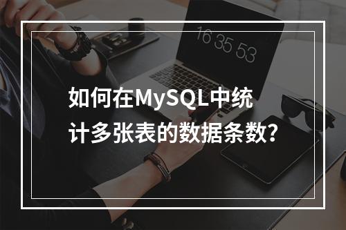 如何在MySQL中统计多张表的数据条数?