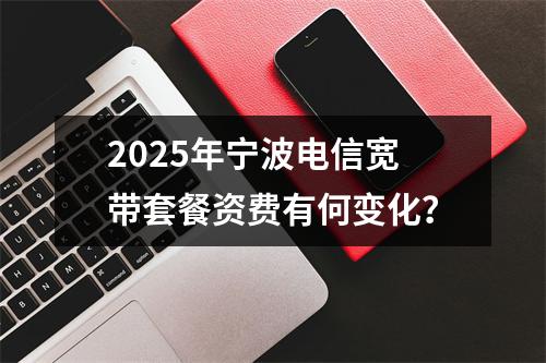 2025年宁波电信宽带套餐资费有何变化？