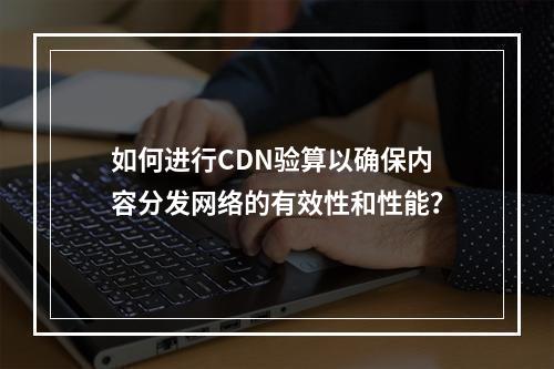 如何进行CDN验算以确保内容分发网络的有效性和性能?