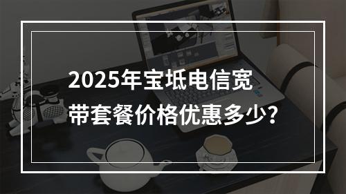 2025年宝坻电信宽带套餐价格优惠多少？
