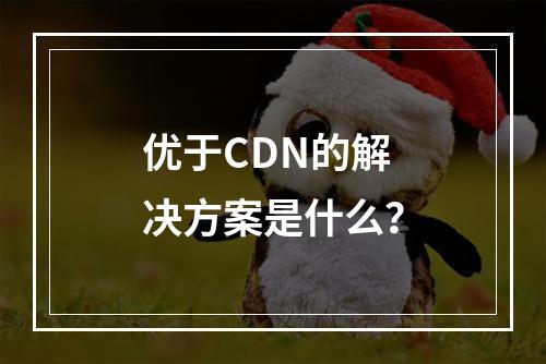 优于CDN的解决方案是什么?