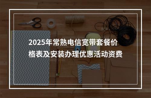 2025年常熟电信宽带套餐价格表及安装办理优惠活动资费