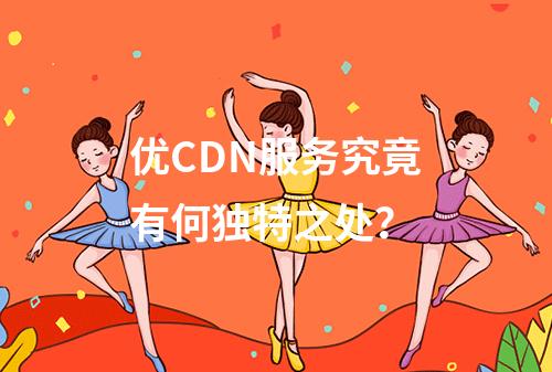 优CDN服务究竟有何独特之处?