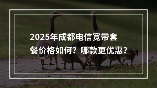 2025年成都电信宽带套餐价格如何？哪款更优惠？
