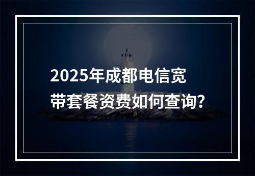 2025年成都电信宽带套餐资费如何查询？