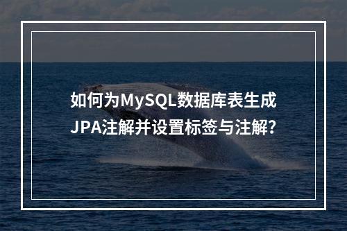 如何为MySQL数据库表生成JPA注解并设置标签与注解?