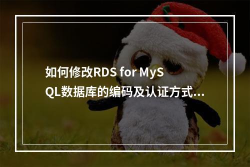 如何修改RDS for MySQL数据库的编码及认证方式?