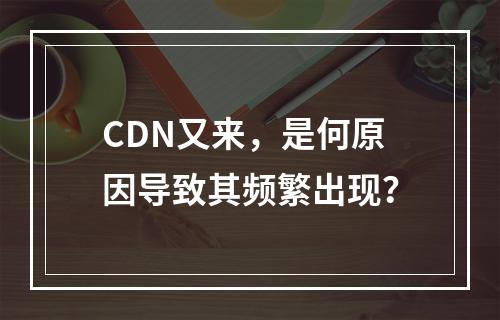 CDN又来,是何原因导致其频繁出现?