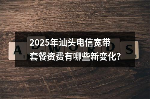 2025年汕头电信宽带套餐资费有哪些新变化？