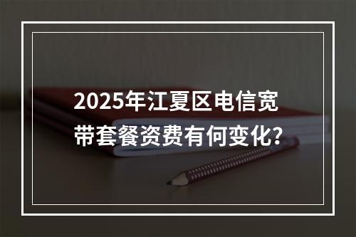 2025年江夏区电信宽带套餐资费有何变化？