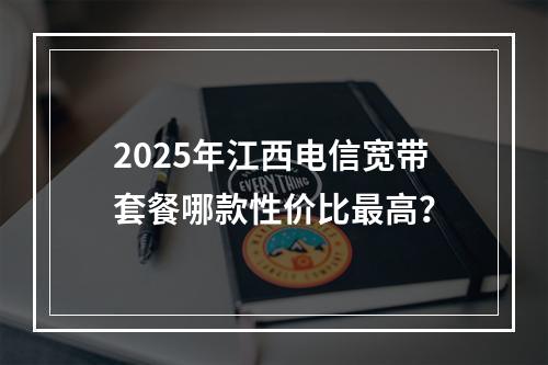 2025年江西电信宽带套餐哪款性价比最高？