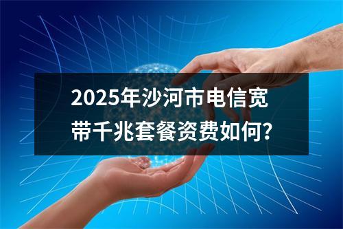 2025年沙河市电信宽带千兆套餐资费如何？