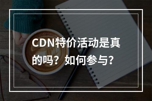 CDN特价活动是真的吗?如何参与?