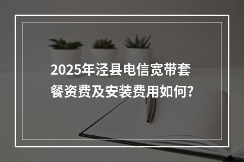 2025年泾县电信宽带套餐资费及安装费用如何？