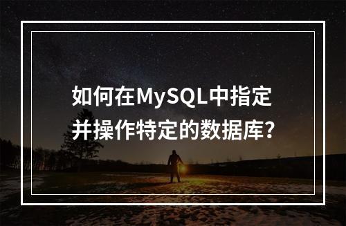 如何在MySQL中指定并操作特定的数据库?