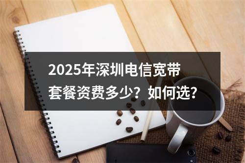 2025年深圳电信宽带套餐资费多少？如何选？