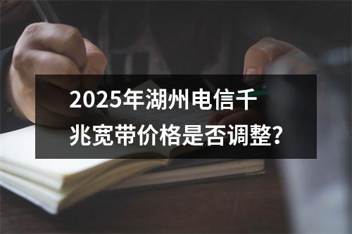 2025年湖州电信千兆宽带价格是否调整？