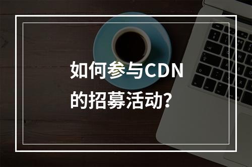 如何参与CDN的招募活动?