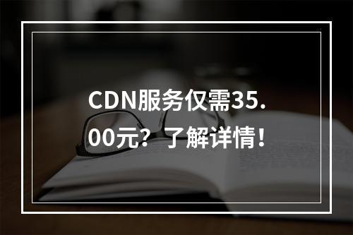 CDN服务仅需35.00元?了解详情!