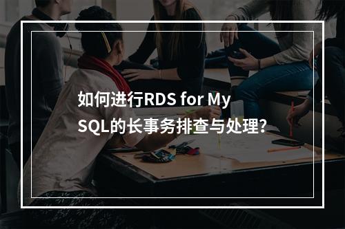 如何进行RDS for MySQL的长事务排查与处理?