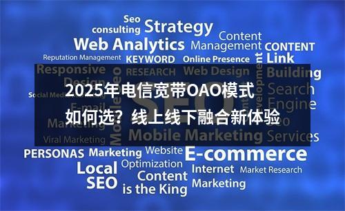 2025年电信宽带OAO模式如何选？线上线下融合新体验