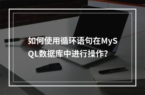 如何使用循环语句在MySQL数据库中进行操作?