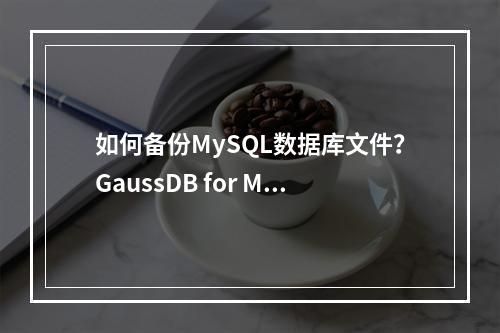 如何备份MySQL数据库文件?GaussDB for MySQL实例备份指南