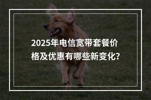2025年电信宽带套餐价格及优惠有哪些新变化？