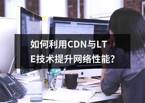 如何利用CDN与LTE技术提升网络性能?