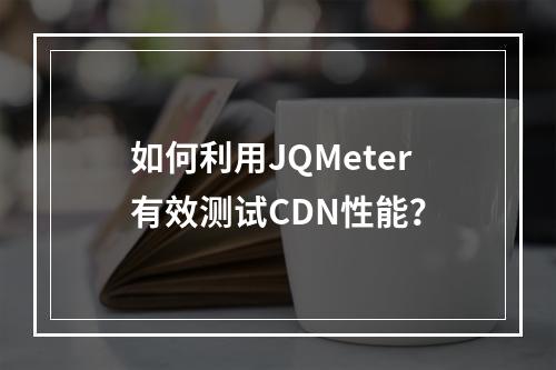 如何利用JQMeter有效测试CDN性能?