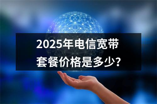 2025年电信宽带套餐价格是多少？