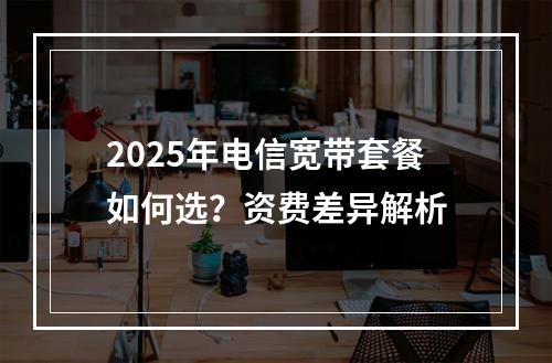 2025年电信宽带套餐如何选？资费差异解析