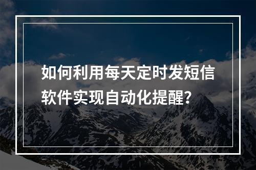 如何利用每天定时发短信软件实现自动化提醒?