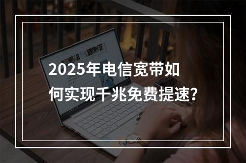 2025年电信宽带如何实现千兆免费提速？