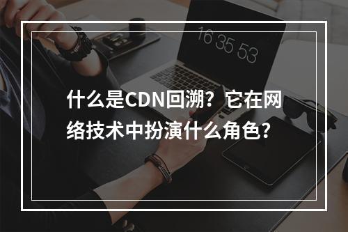 什么是CDN回溯?它在网络技术中扮演什么角色?