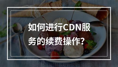 如何进行CDN服务的续费操作?