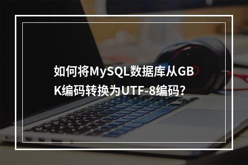 如何将MySQL数据库从GBK编码转换为UTF-8编码?