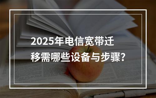 2025年电信宽带迁移需哪些设备与步骤？